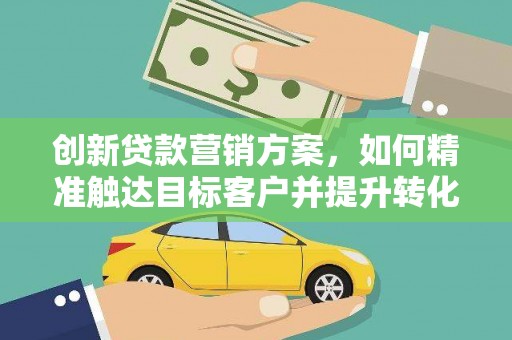 宜城创新贷款营销方案，如何精准触达目标客户并提升转化率
