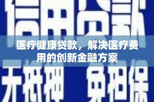 宜城医疗健康贷款，解决医疗费用的创新金融方案