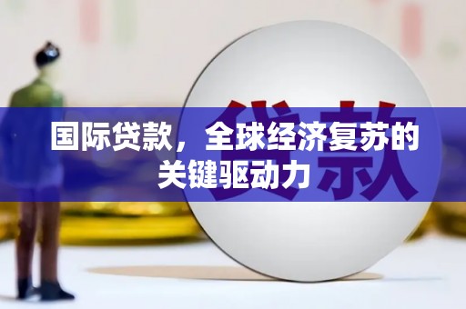 宜城国际贷款，全球经济复苏的关键驱动力