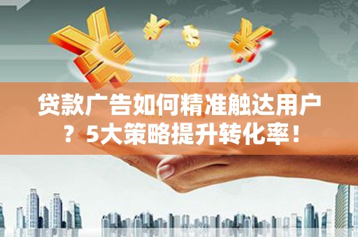 宜城贷款广告如何精准触达用户？5大策略提升转化率！