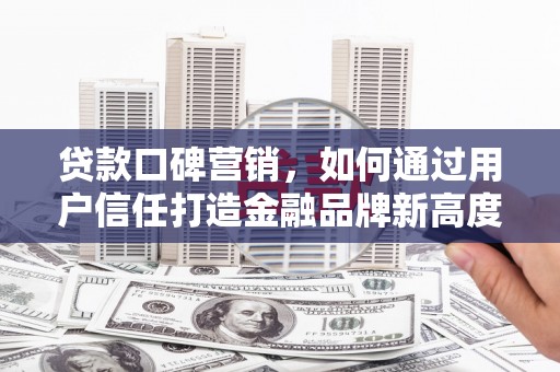 宜城贷款口碑营销，如何通过用户信任打造金融品牌新高度
