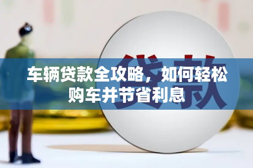 宜城车辆贷款全攻略，如何轻松购车并节省利息