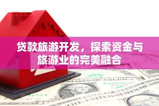 宜城贷款旅游开发，探索资金与旅游业的完美融合
