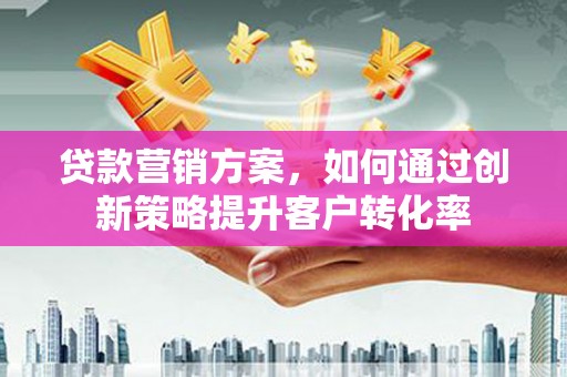 宜城贷款营销方案，如何通过创新策略提升客户转化率