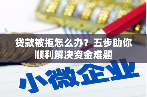 宜城贷款被拒怎么办？五步助你顺利解决资金难题