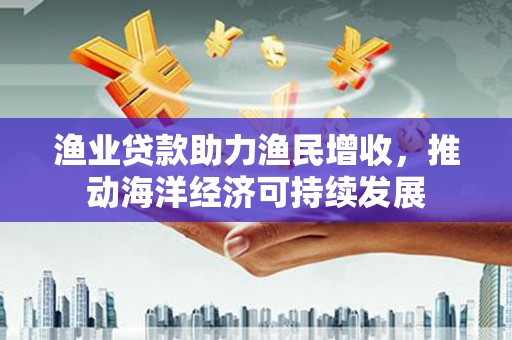 宜城渔业贷款助力渔民增收，推动海洋经济可持续发展