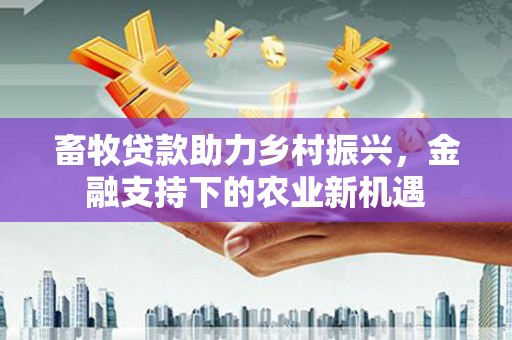 宜城畜牧贷款助力乡村振兴，金融支持下的农业新机遇