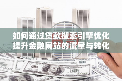 宜城如何通过贷款搜索引擎优化提升金融网站的流量与转化率
