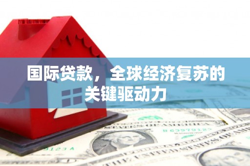 宜城国际贷款，全球经济复苏的关键驱动力