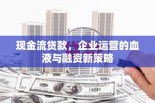 宜城现金流贷款，企业运营的血液与融资新策略