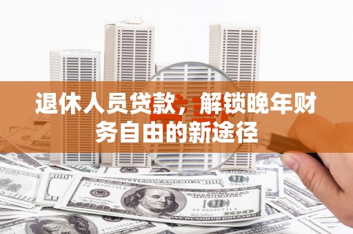 宜城退休人员贷款，解锁晚年财务自由的新途径