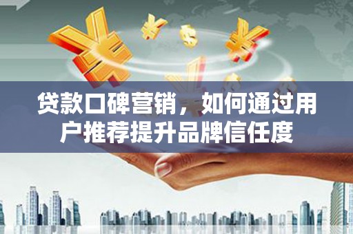 宜城贷款口碑营销，如何通过用户推荐提升品牌信任度