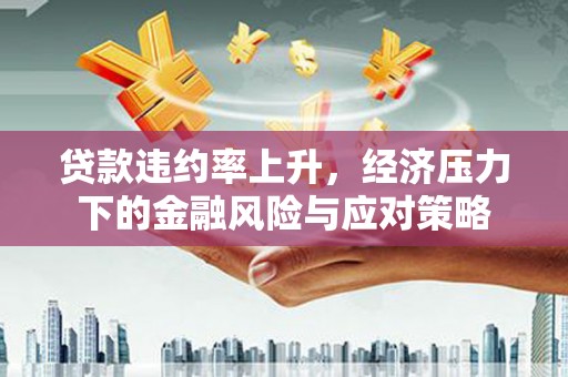 宜城贷款违约率上升，经济压力下的金融风险与应对策略