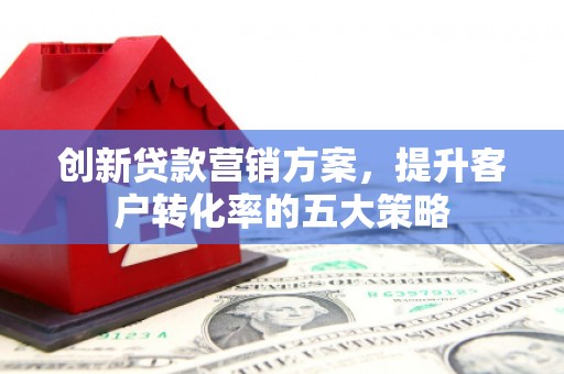 宜城创新贷款营销方案，提升客户转化率的五大策略