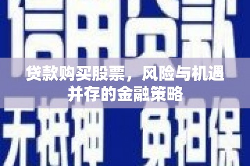 宜城贷款购买股票，风险与机遇并存的金融策略