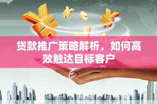 宜城贷款推广策略解析，如何高效触达目标客户