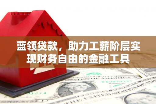 宜城蓝领贷款，助力工薪阶层实现财务自由的金融工具