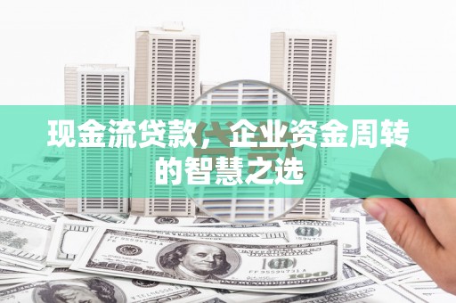 宜城现金流贷款，企业资金周转的智慧之选