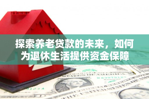 宜城探索养老贷款的未来，如何为退休生活提供资金保障