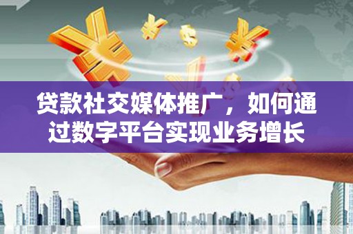 宜城贷款社交媒体推广，如何通过数字平台实现业务增长