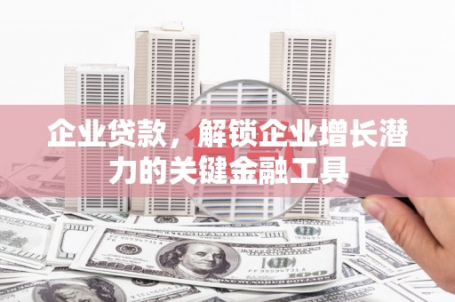 宜城企业贷款，解锁企业增长潜力的关键金融工具