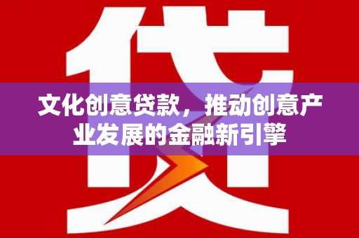 宜城文化创意贷款，推动创意产业发展的金融新引擎