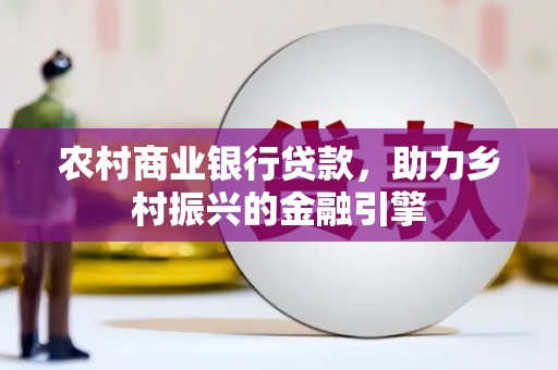 宜城农村商业银行贷款，助力乡村振兴的金融引擎