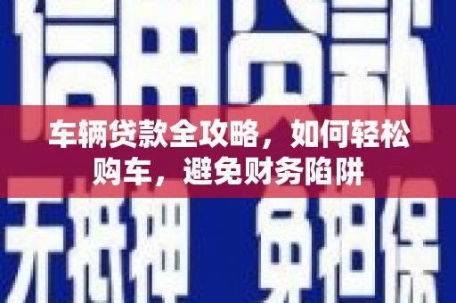 宜城车辆贷款全攻略，如何轻松购车，避免财务陷阱