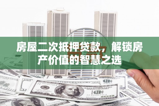 宜城房屋二次抵押贷款，解锁房产价值的智慧之选