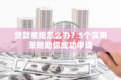 宜城贷款被拒怎么办？5个实用策略助你成功申请
