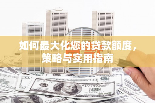 宜城如何最大化您的贷款额度，策略与实用指南