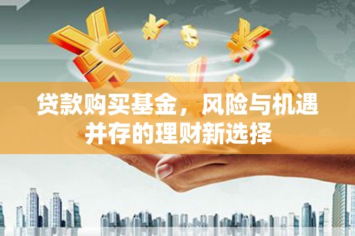 宜城贷款购买基金，风险与机遇并存的理财新选择