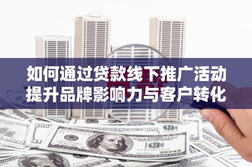 宜城如何通过贷款线下推广活动提升品牌影响力与客户转化率