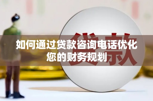 宜城如何通过贷款咨询电话优化您的财务规划