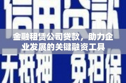 宜城金融租赁公司贷款，助力企业发展的关键融资工具