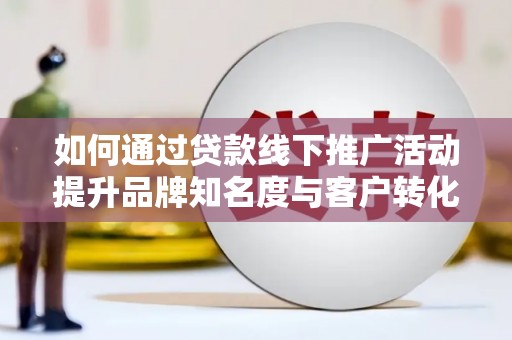 宜城如何通过贷款线下推广活动提升品牌知名度与客户转化率
