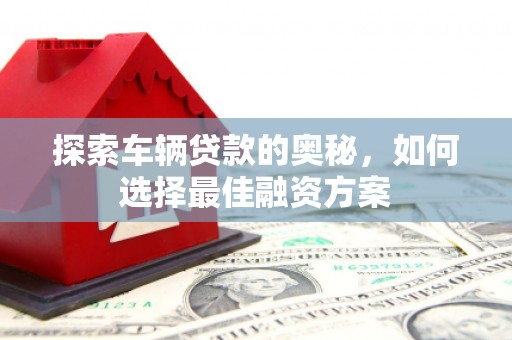 宜城探索车辆贷款的奥秘，如何选择最佳融资方案