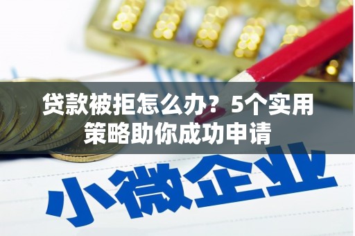 宜城贷款被拒怎么办？5个实用策略助你成功申请