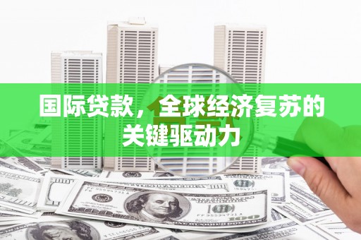 宜城国际贷款，全球经济复苏的关键驱动力
