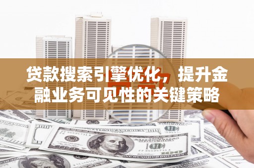 宜城贷款搜索引擎优化，提升金融业务可见性的关键策略