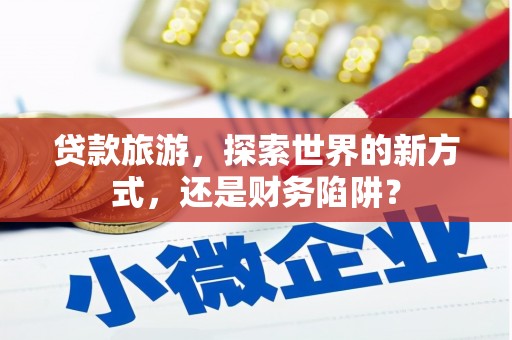 宜城贷款旅游，探索世界的新方式，还是财务陷阱？