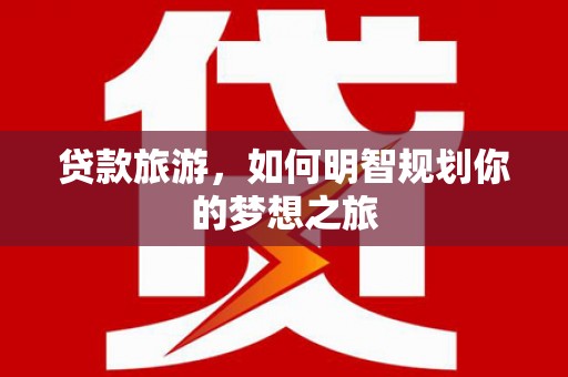 宜城贷款旅游，如何明智规划你的梦想之旅