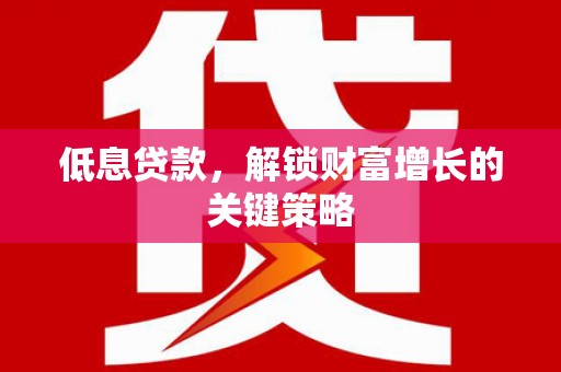 宜城低息贷款，解锁财富增长的关键策略