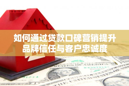 宜城如何通过贷款口碑营销提升品牌信任与客户忠诚度