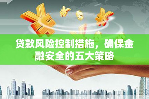宜城贷款风险控制措施，确保金融安全的五大策略