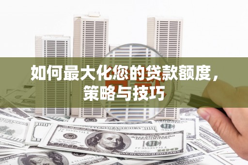 宜城如何最大化您的贷款额度，策略与技巧