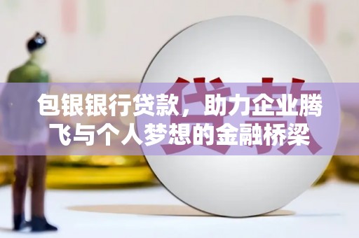 宜城包银银行贷款，助力企业腾飞与个人梦想的金融桥梁