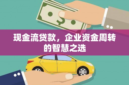 宜城现金流贷款，企业资金周转的智慧之选