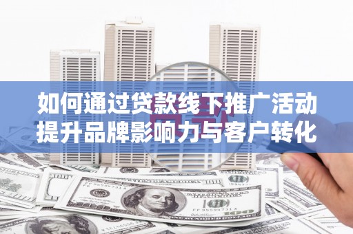 宜城如何通过贷款线下推广活动提升品牌影响力与客户转化率