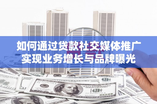 宜城如何通过贷款社交媒体推广实现业务增长与品牌曝光